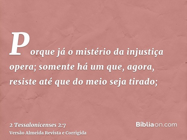 Porque já o mistério da injustiça opera; somente há um que, agora, resiste até que do meio seja tirado;