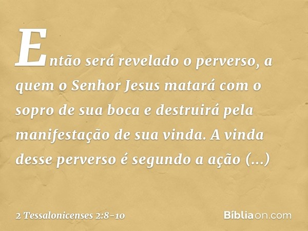 Então será revelado o perverso, a quem o Senhor Jesus matará com o sopro de sua boca e destruirá pela manifestação de sua vinda. A vinda desse perverso é segund