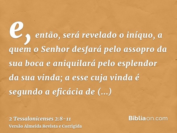 e, então, será revelado o iníquo, a quem o Senhor desfará pelo assopro da sua boca e aniquilará pelo esplendor da sua vinda;a esse cuja vinda é segundo a eficác