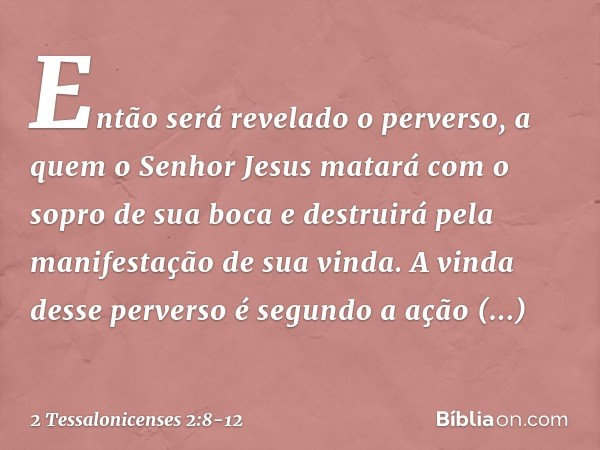 Então será revelado o perverso, a quem o Senhor Jesus matará com o sopro de sua boca e destruirá pela manifestação de sua vinda. A vinda desse perverso é segund