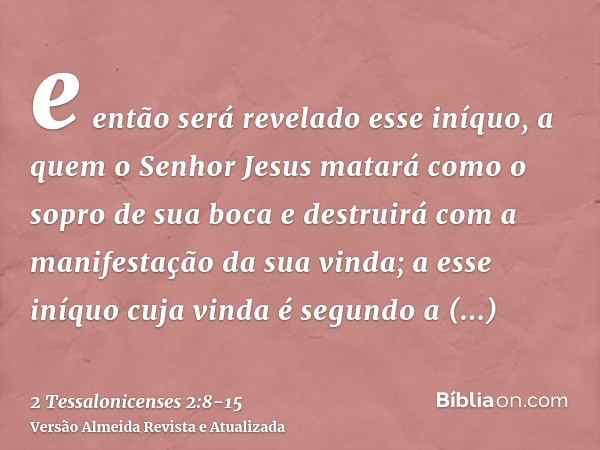 e então será revelado esse iníquo, a quem o Senhor Jesus matará como o sopro de sua boca e destruirá com a manifestação da sua vinda;a esse iníquo cuja vinda é 