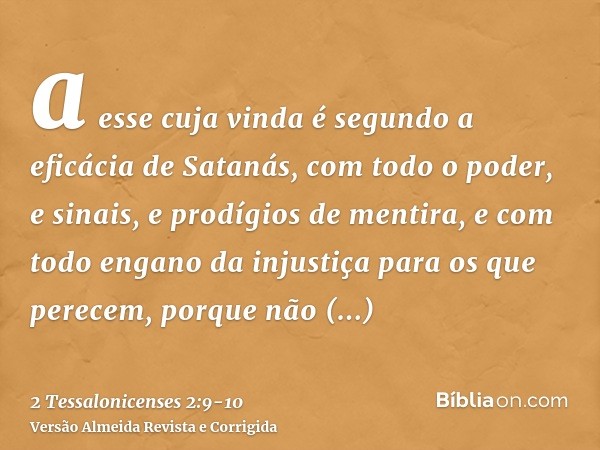 a esse cuja vinda é segundo a eficácia de Satanás, com todo o poder, e sinais, e prodígios de mentira,e com todo engano da injustiça para os que perecem, porque