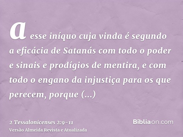 a esse iníquo cuja vinda é segundo a eficácia de Satanás com todo o poder e sinais e prodígios de mentira,e com todo o engano da injustiça para os que perecem, 