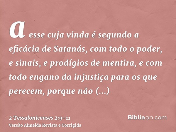 a esse cuja vinda é segundo a eficácia de Satanás, com todo o poder, e sinais, e prodígios de mentira,e com todo engano da injustiça para os que perecem, porque