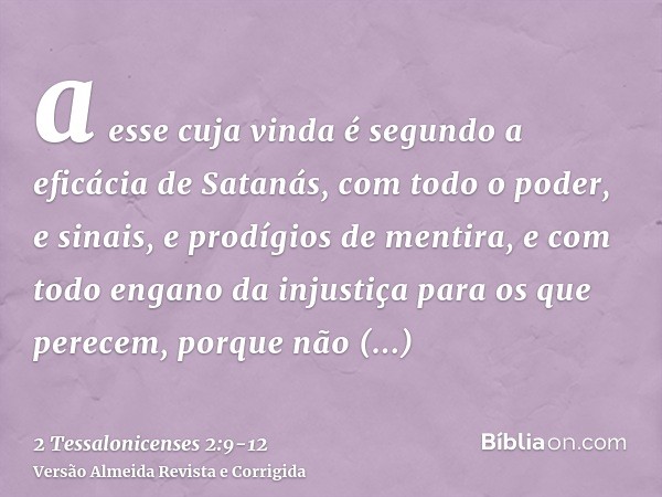 a esse cuja vinda é segundo a eficácia de Satanás, com todo o poder, e sinais, e prodígios de mentira,e com todo engano da injustiça para os que perecem, porque