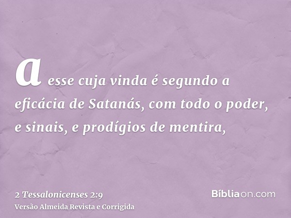 a esse cuja vinda é segundo a eficácia de Satanás, com todo o poder, e sinais, e prodígios de mentira,