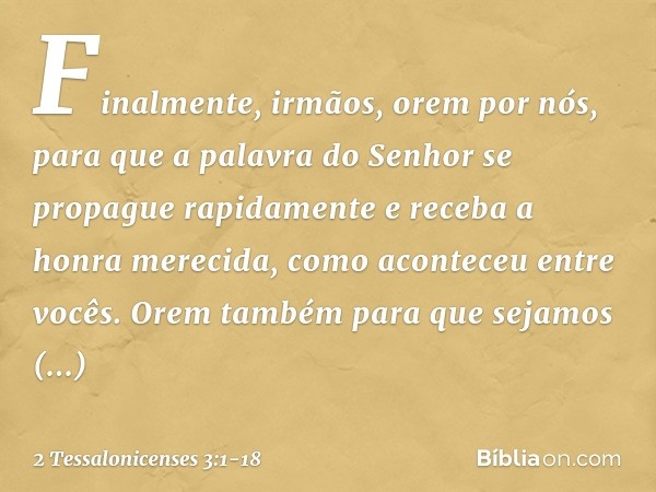 Finalmente, irmãos, orem por nós, para que a palavra do Senhor se propague rapidamente e receba a honra merecida, como aconteceu entre vocês. Orem também para q
