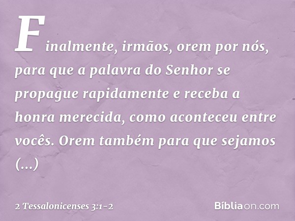 Finalmente, irmãos, orem por nós, para que a palavra do Senhor se propague rapidamente e receba a honra merecida, como aconteceu entre vocês. Orem também para q