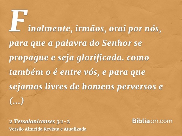 Finalmente, irmãos, orai por nós, para que a palavra do Senhor se propague e seja glorificada. como também o é entre vós,e para que sejamos livres de homens per