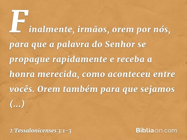 Finalmente, irmãos, orem por nós, para que a palavra do Senhor se propague rapidamente e receba a honra merecida, como aconteceu entre vocês. Orem também para q