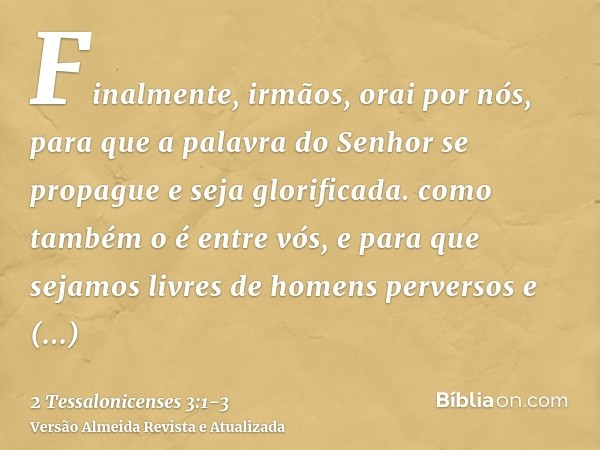 Finalmente, irmãos, orai por nós, para que a palavra do Senhor se propague e seja glorificada. como também o é entre vós,e para que sejamos livres de homens per