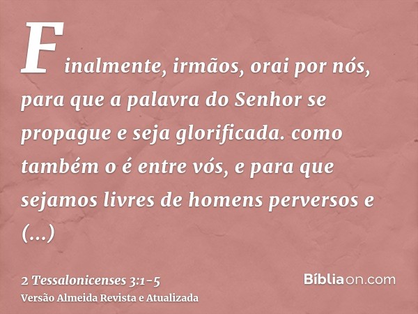 Finalmente, irmãos, orai por nós, para que a palavra do Senhor se propague e seja glorificada. como também o é entre vós,e para que sejamos livres de homens per