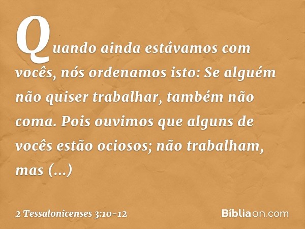 Quando ainda estávamos com vocês, nós ordenamos isto: Se alguém não quiser trabalhar, também não coma. Pois ouvimos que alguns de vocês estão ociosos; não traba