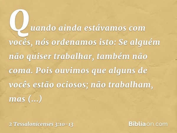 Quando ainda estávamos com vocês, nós ordenamos isto: Se alguém não quiser trabalhar, também não coma. Pois ouvimos que alguns de vocês estão ociosos; não traba