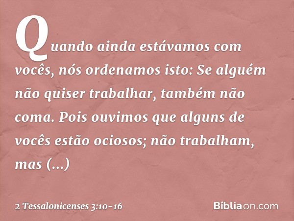 Quando ainda estávamos com vocês, nós ordenamos isto: Se alguém não quiser trabalhar, também não coma. Pois ouvimos que alguns de vocês estão ociosos; não traba