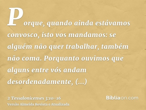 Porque, quando ainda estávamos convosco, isto vos mandamos: se alguém não quer trabalhar, também não coma.Porquanto ouvimos que alguns entre vós andam desordena