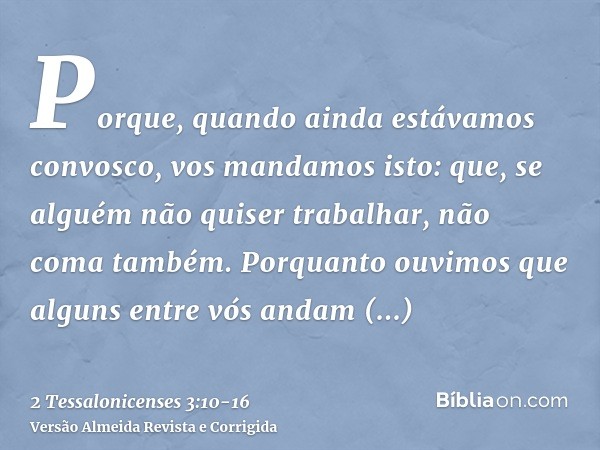 Porque, quando ainda estávamos convosco, vos mandamos isto: que, se alguém não quiser trabalhar, não coma também.Porquanto ouvimos que alguns entre vós andam de