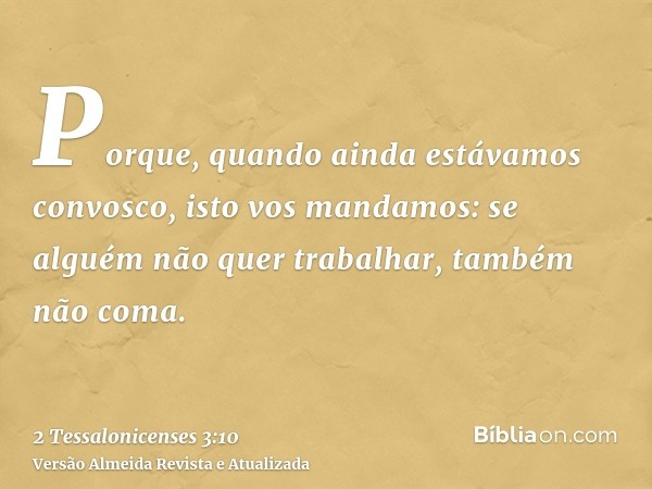 Porque, quando ainda estávamos convosco, isto vos mandamos: se alguém não quer trabalhar, também não coma.