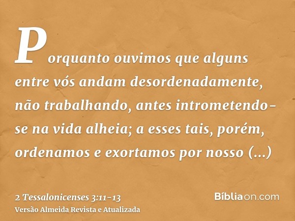 Porquanto ouvimos que alguns entre vós andam desordenadamente, não trabalhando, antes intrometendo-se na vida alheia;a esses tais, porém, ordenamos e exortamos 