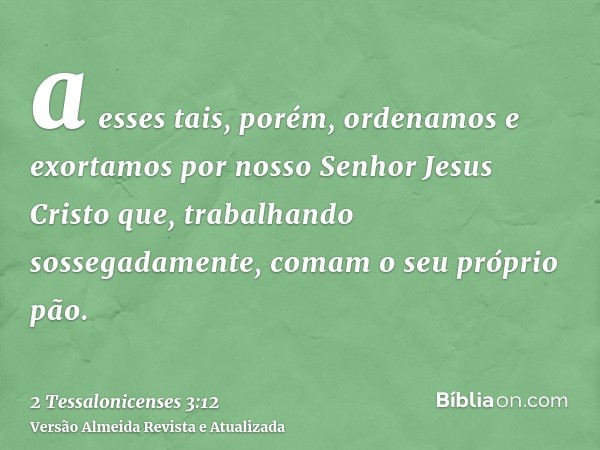 a esses tais, porém, ordenamos e exortamos por nosso Senhor Jesus Cristo que, trabalhando sossegadamente, comam o seu próprio pão.