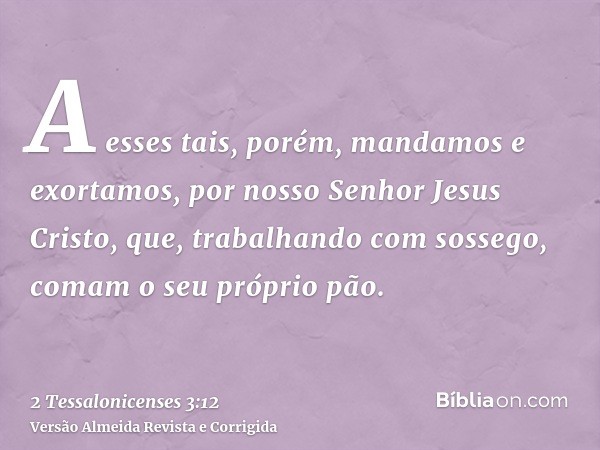 A esses tais, porém, mandamos e exortamos, por nosso Senhor Jesus Cristo, que, trabalhando com sossego, comam o seu próprio pão.
