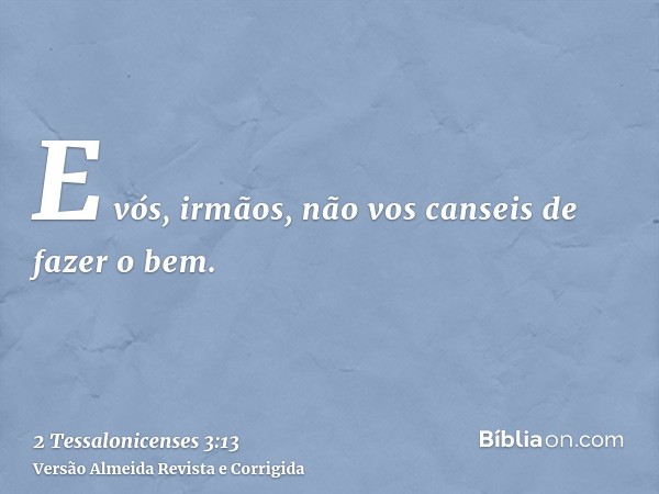 E vós, irmãos, não vos canseis de fazer o bem.