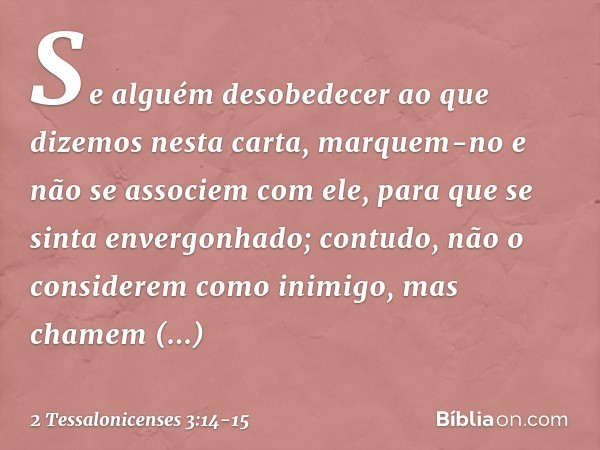 Se alguém desobedecer ao que dizemos nesta carta, marquem-no e não se associem com ele, para que se sinta envergonhado; contudo, não o considerem como inimigo, 