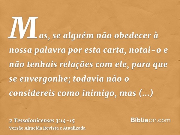 Mas, se alguém não obedecer à nossa palavra por esta carta, notai-o e não tenhais relações com ele, para que se envergonhe;todavia não o considereis como inimig