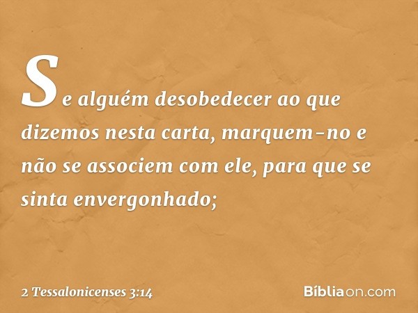 Se alguém desobedecer ao que dizemos nesta carta, marquem-no e não se associem com ele, para que se sinta envergonhado; -- 2 Tessalonicenses 3:14