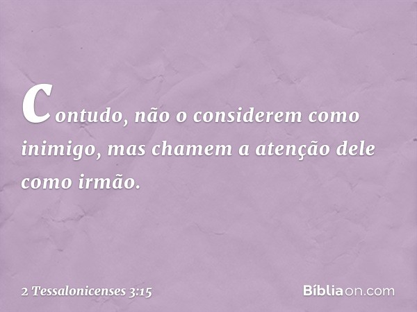 contudo, não o considerem como inimigo, mas chamem a atenção dele como irmão. -- 2 Tessalonicenses 3:15