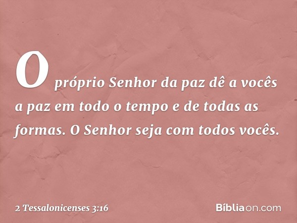 O próprio Senhor da paz dê a vocês a paz em todo o tempo e de todas as formas. O Senhor seja com todos vocês. -- 2 Tessalonicenses 3:16