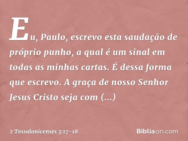 Eu, Paulo, escrevo esta saudação de próprio punho, a qual é um sinal em todas as minhas cartas. É dessa forma que escrevo. A graça de nosso Senhor Jesus Cristo 