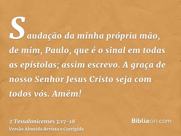 Saudação da minha própria mão, de mim, Paulo, que é o sinal em todas as epístolas; assim escrevo.A graça de nosso Senhor Jesus Cristo seja com todos vós. Amém!