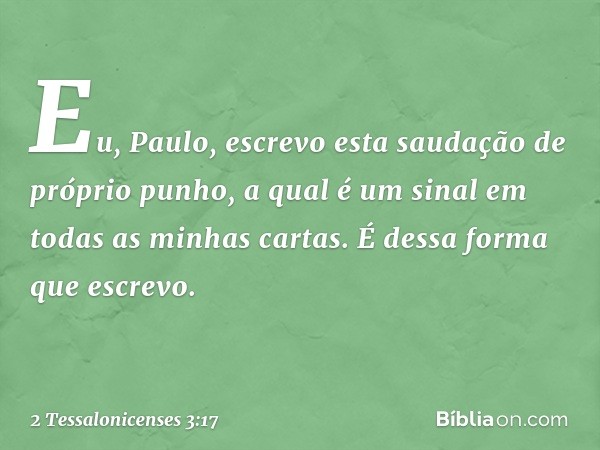 Eu, Paulo, escrevo esta saudação de próprio punho, a qual é um sinal em todas as minhas cartas. É dessa forma que escrevo. -- 2 Tessalonicenses 3:17