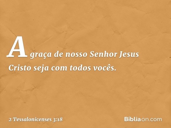 A graça de nosso Senhor Jesus Cristo seja com todos vocês. -- 2 Tessalonicenses 3:18