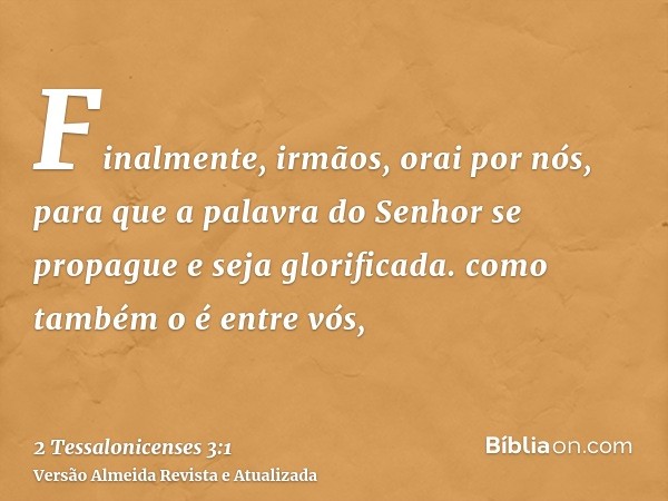 Finalmente, irmãos, orai por nós, para que a palavra do Senhor se propague e seja glorificada. como também o é entre vós,