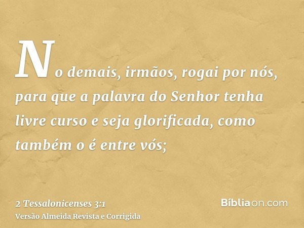 No demais, irmãos, rogai por nós, para que a palavra do Senhor tenha livre curso e seja glorificada, como também o é entre vós;