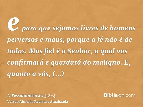 e para que sejamos livres de homens perversos e maus; porque a fé não é de todos.Mas fiel é o Senhor, o qual vos confirmará e guardará do maligno.E, quanto a vó