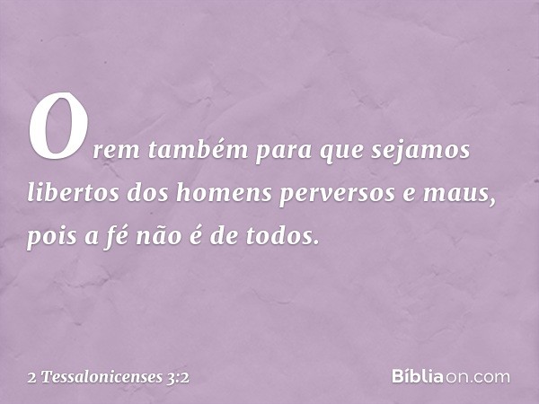 Orem também para que sejamos libertos dos homens perversos e maus, pois a fé não é de todos. -- 2 Tessalonicenses 3:2