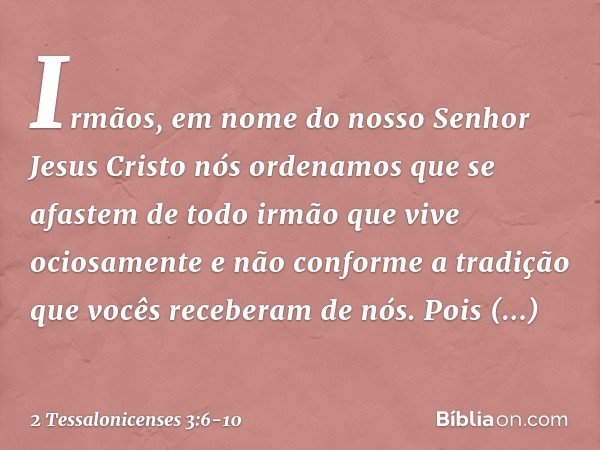 Irmãos, em nome do nosso Senhor Jesus Cristo nós ordenamos que se afastem de todo irmão que vive ociosamente e não conforme a tradição que vocês receberam de nó