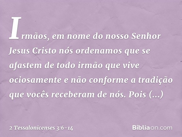 Irmãos, em nome do nosso Senhor Jesus Cristo nós ordenamos que se afastem de todo irmão que vive ociosamente e não conforme a tradição que vocês receberam de nó