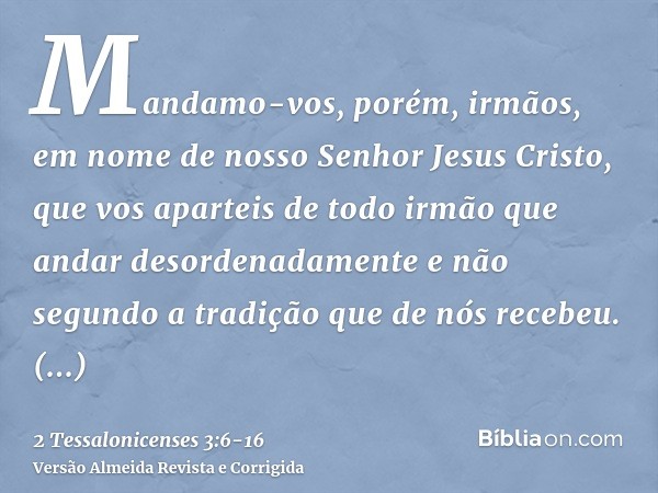 Mandamo-vos, porém, irmãos, em nome de nosso Senhor Jesus Cristo, que vos aparteis de todo irmão que andar desordenadamente e não segundo a tradição que de nós 