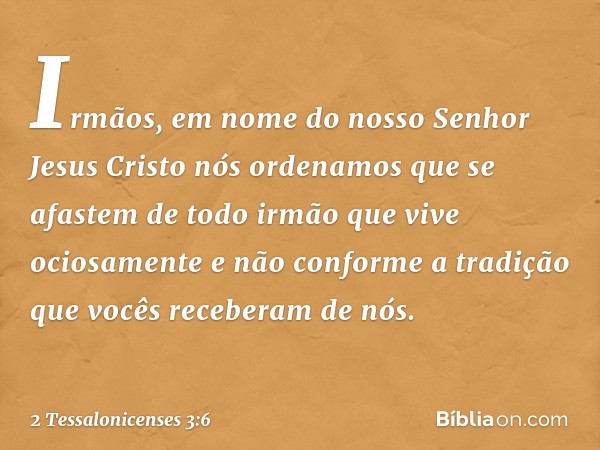 Irmãos, em nome do nosso Senhor Jesus Cristo nós ordenamos que se afastem de todo irmão que vive ociosamente e não conforme a tradição que vocês receberam de nó