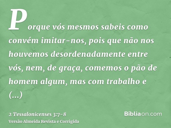 Porque vós mesmos sabeis como convém imitar-nos, pois que não nos houvemos desordenadamente entre vós,nem, de graça, comemos o pão de homem algum, mas com traba
