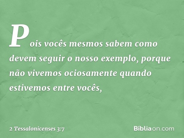 Pois vocês mesmos sabem como devem seguir o nosso exemplo, porque não vivemos ociosamente quando estivemos entre vocês, -- 2 Tessalonicenses 3:7