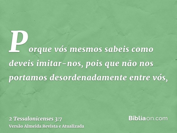 Porque vós mesmos sabeis como deveis imitar-nos, pois que não nos portamos desordenadamente entre vós,