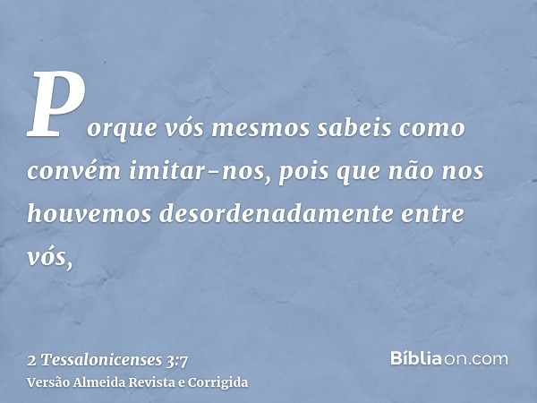 Porque vós mesmos sabeis como convém imitar-nos, pois que não nos houvemos desordenadamente entre vós,