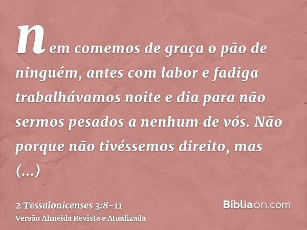 nem comemos de graça o pão de ninguém, antes com labor e fadiga trabalhávamos noite e dia para não sermos pesados a nenhum de vós.Não porque não tivéssemos dire