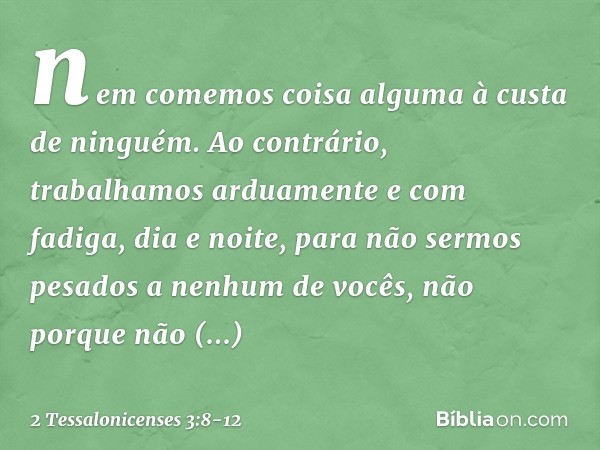 nem comemos coisa alguma à custa de ninguém. Ao contrário, trabalhamos arduamente e com fadiga, dia e noite, para não sermos pesados a nenhum de vocês, não porq