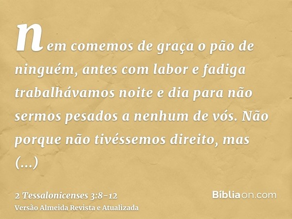 nem comemos de graça o pão de ninguém, antes com labor e fadiga trabalhávamos noite e dia para não sermos pesados a nenhum de vós.Não porque não tivéssemos dire